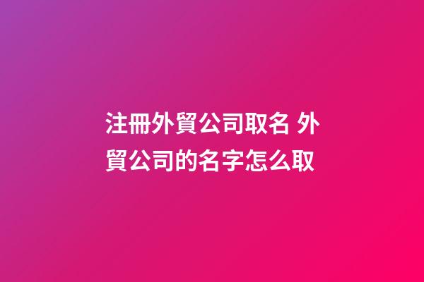 注冊外貿公司取名 外貿公司的名字怎么取-第1張-公司起名-玄機派